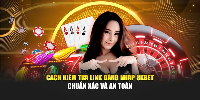 Cách Kiểm Tra Link Đăng Nhập 8kbet Chuẩn Xác Và An Toàn