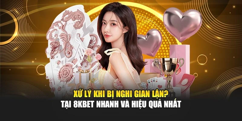 Xử Lý Khi Bị Nghi Gian Lận? Tại 8kbet Nhanh Và Hiệu Quả Nhất
